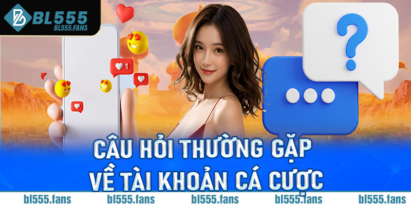 Câu hỏi thường gặp về tài khoản cá cược