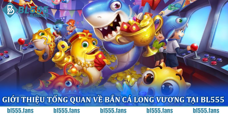 Giới thiệu tổng quan về bắn cá Long Vương tại BL555