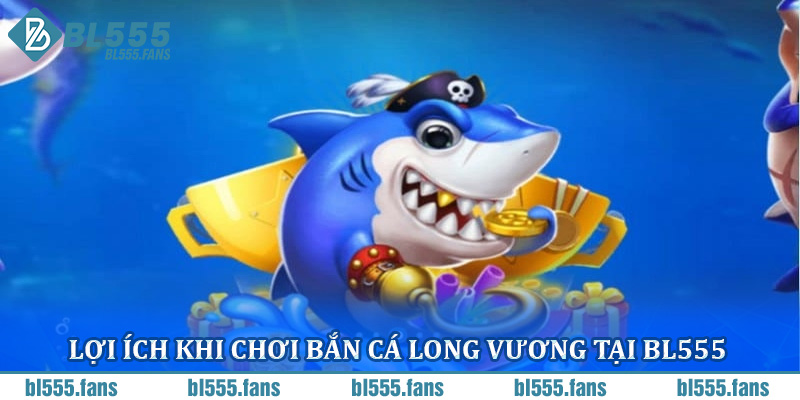 Lợi ích khi chơi bắn cá Long Vương tại BL555