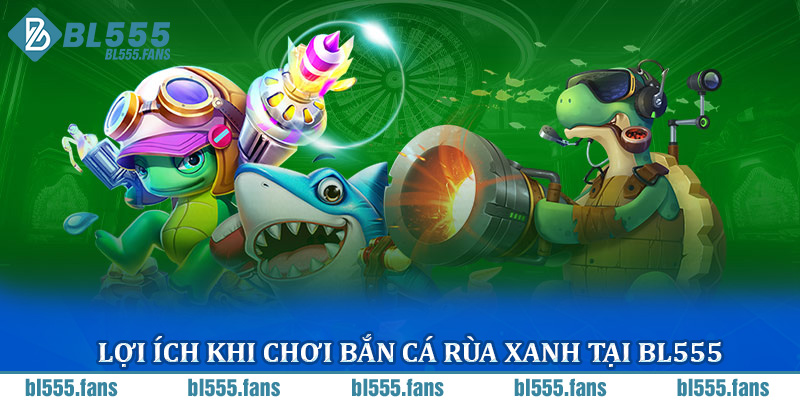 Lợi ích khi chơi bắn cá rùa xanh tại BL555